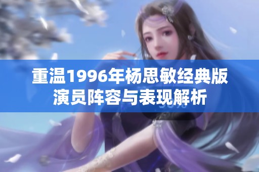 重温1996年杨思敏经典版演员阵容与表现解析