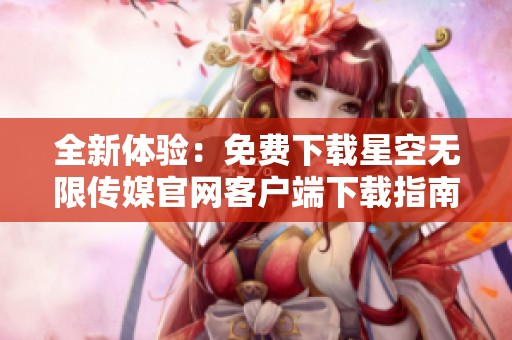 全新体验：免费下载星空无限传媒官网客户端下载指南