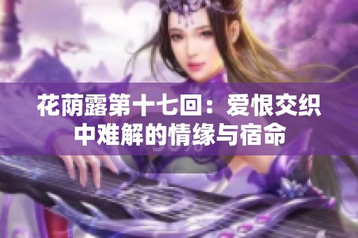 花荫露第十七回：爱恨交织中难解的情缘与宿命