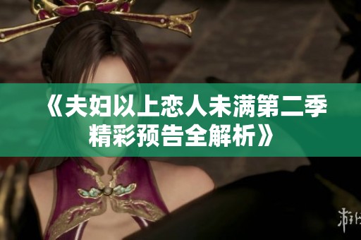 《夫妇以上恋人未满第二季精彩预告全解析》