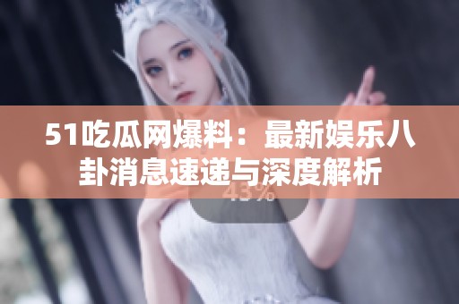 51吃瓜网爆料：最新娱乐八卦消息速递与深度解析