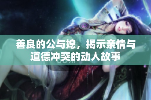 善良的公与媳，揭示亲情与道德冲突的动人故事