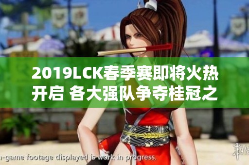 2019LCK春季赛即将火热开启 各大强队争夺桂冠之战！
