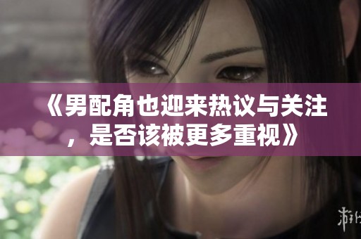 《男配角也迎来热议与关注，是否该被更多重视》
