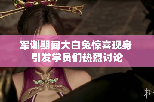 军训期间大白兔惊喜现身 引发学员们热烈讨论