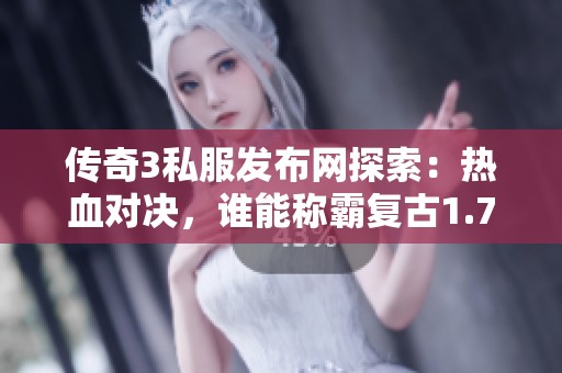 传奇3私服发布网探索：热血对决，谁能称霸复古1.76传奇世界