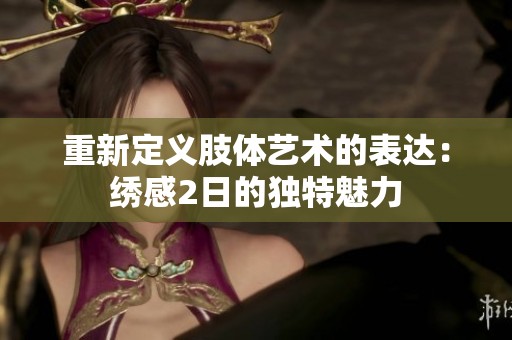 重新定义肢体艺术的表达：绣感2日的独特魅力