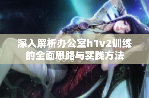 深入解析办公室h1v2训练的全面思路与实践方法
