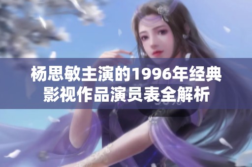杨思敏主演的1996年经典影视作品演员表全解析