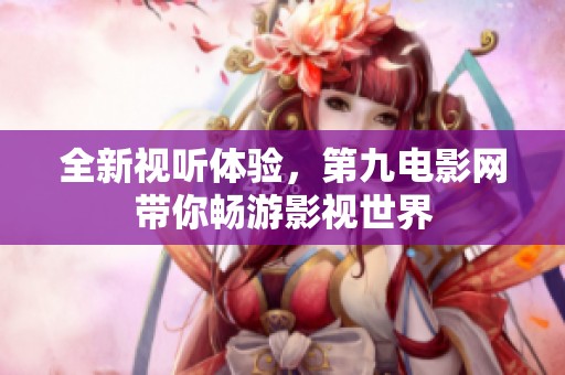 全新视听体验，第九电影网带你畅游影视世界