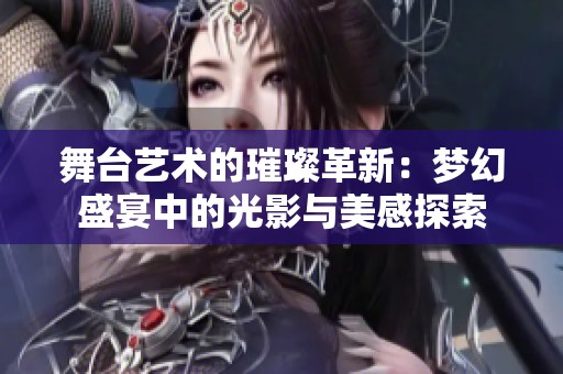 舞台艺术的璀璨革新：梦幻盛宴中的光影与美感探索