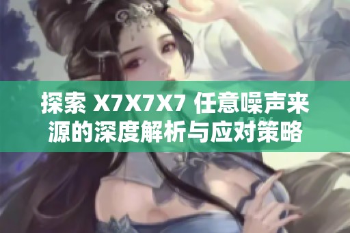 探索 X7X7X7 任意噪声来源的深度解析与应对策略