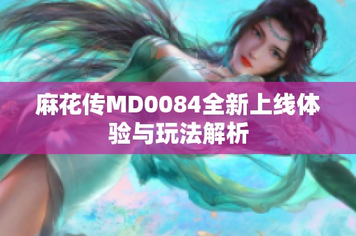 麻花传MD0084全新上线体验与玩法解析