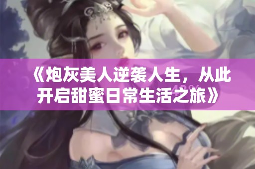 《炮灰美人逆袭人生，从此开启甜蜜日常生活之旅》