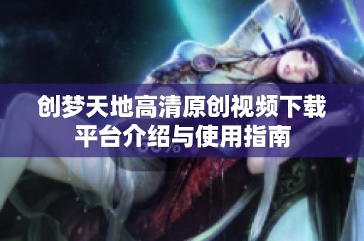 创梦天地高清原创视频下载平台介绍与使用指南