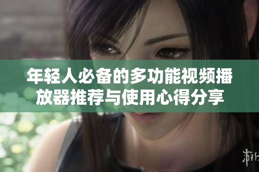 年轻人必备的多功能视频播放器推荐与使用心得分享