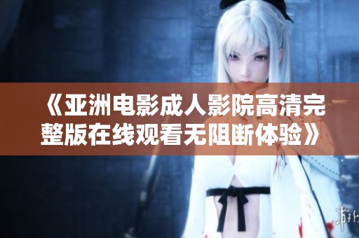 《亚洲电影成人影院高清完整版在线观看无阻断体验》