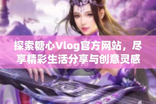 探索糖心Vlog官方网站，尽享精彩生活分享与创意灵感