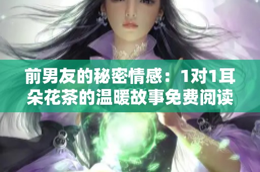 前男友的秘密情感：1对1耳朵花茶的温暖故事免费阅读