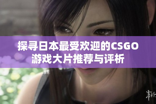 探寻日本最受欢迎的CSGO游戏大片推荐与评析