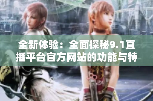 全新体验：全面探秘9.1直播平台官方网站的功能与特色