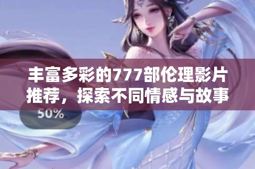 丰富多彩的777部伦理影片推荐，探索不同情感与故事类型