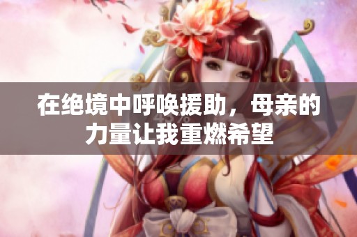 在绝境中呼唤援助，母亲的力量让我重燃希望