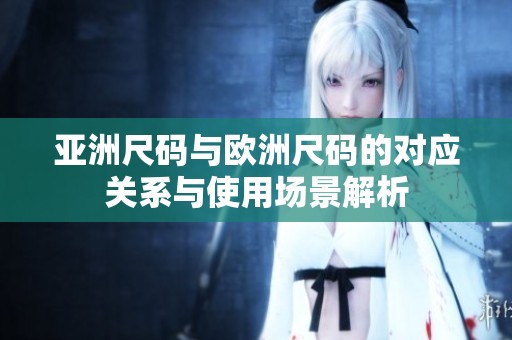 亚洲尺码与欧洲尺码的对应关系与使用场景解析