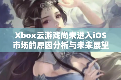 Xbox云游戏尚未进入iOS市场的原因分析与未来展望