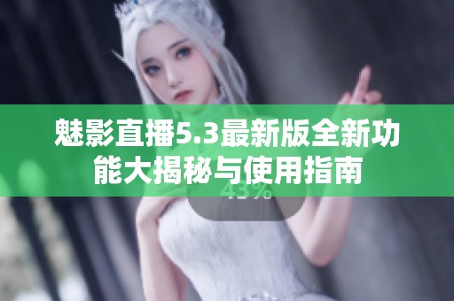 魅影直播5.3最新版全新功能大揭秘与使用指南