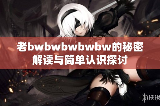 老bwbwbwbwbw的秘密解读与简单认识探讨