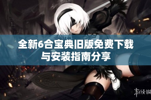 全新6合宝典旧版免费下载与安装指南分享