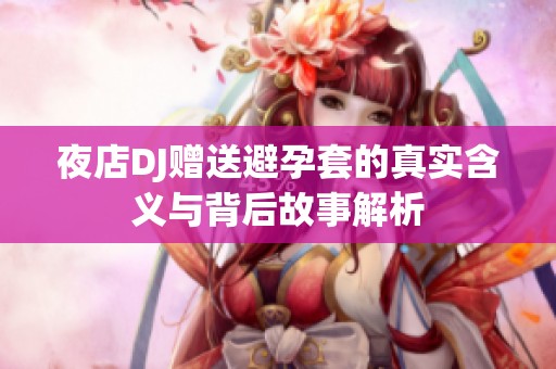 夜店DJ赠送避孕套的真实含义与背后故事解析