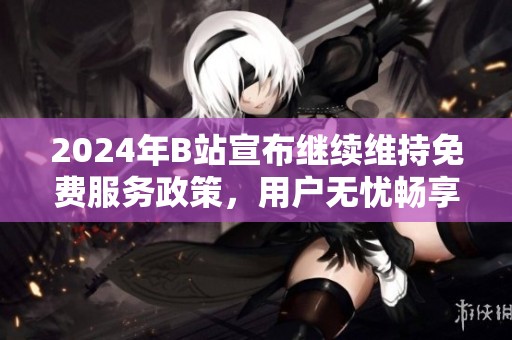 2024年B站宣布继续维持免费服务政策，用户无忧畅享内容