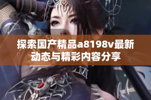 探索国产精品a8198v最新动态与精彩内容分享