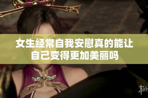 女生经常自我安慰真的能让自己变得更加美丽吗