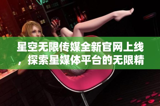 星空无限传媒全新官网上线，探索星媒体平台的无限精彩