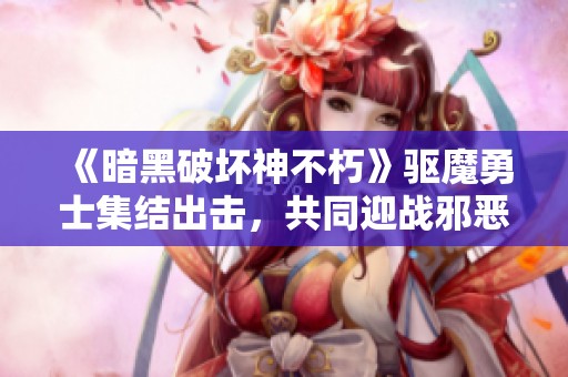 《暗黑破坏神不朽》驱魔勇士集结出击，共同迎战邪恶势力！