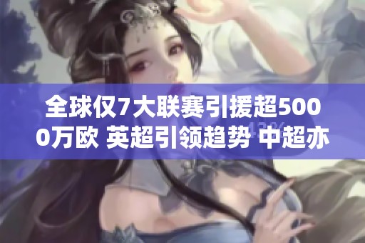 全球仅7大联赛引援超5000万欧 英超引领趋势 中超亦在其中