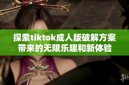 探索tiktok成人版破解方案带来的无限乐趣和新体验