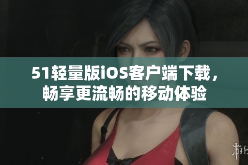 51轻量版iOS客户端下载，畅享更流畅的移动体验