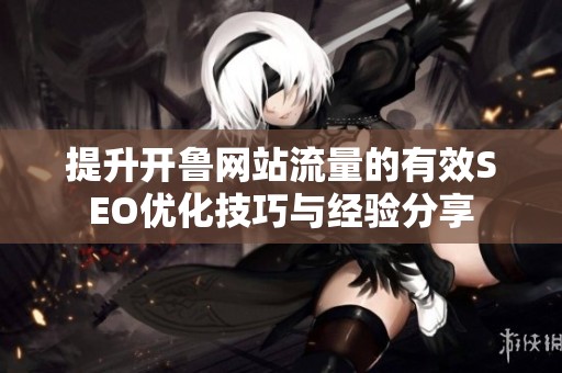 提升开鲁网站流量的有效SEO优化技巧与经验分享