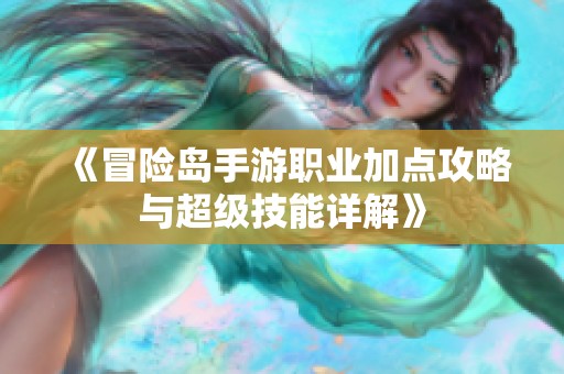 《冒险岛手游职业加点攻略与超级技能详解》