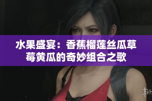 水果盛宴：香蕉榴莲丝瓜草莓黄瓜的奇妙组合之歌