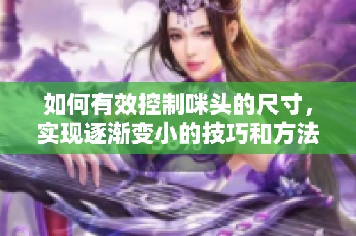如何有效控制咪头的尺寸，实现逐渐变小的技巧和方法