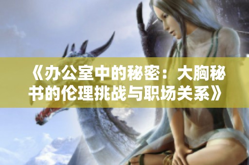 《办公室中的秘密：大胸秘书的伦理挑战与职场关系》