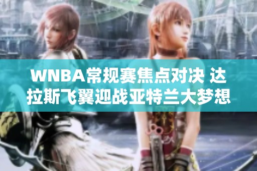 WNBA常规赛焦点对决 达拉斯飞翼迎战亚特兰大梦想