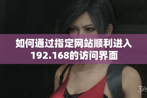 如何通过指定网站顺利进入192.168的访问界面