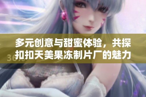 多元创意与甜蜜体验，共探扣扣天美果冻制片厂的魅力之旅