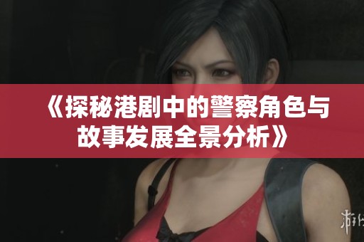 《探秘港剧中的警察角色与故事发展全景分析》